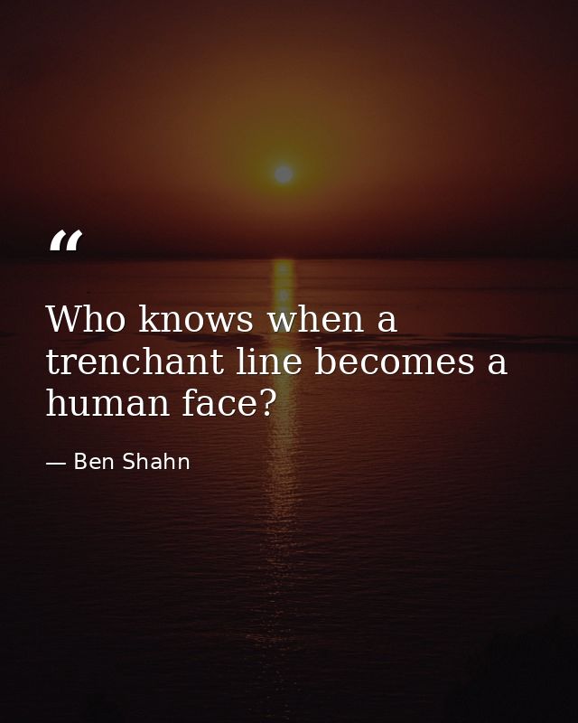 Who knows when a trenchant line becomes a human face? — Ben Shahn