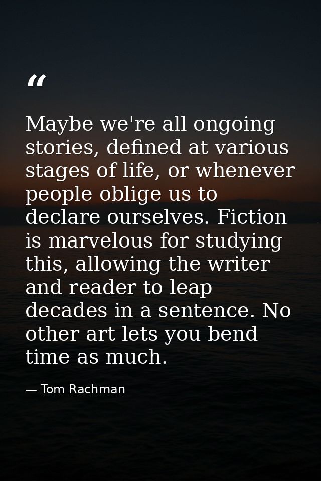Maybe we're all ongoing stories, defined at various stages of life, or whenever people oblige us to declare ourselves. F — Tom Rachman