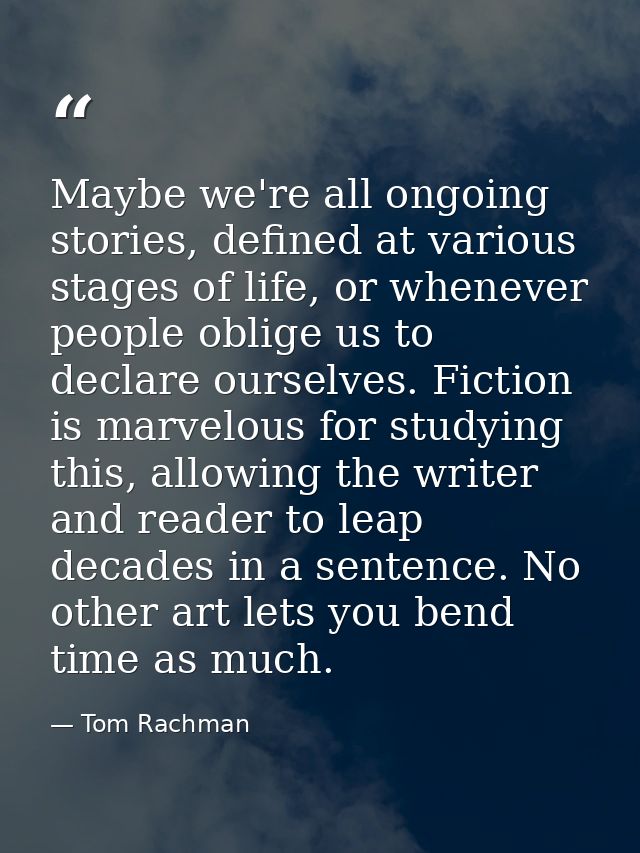 Maybe we're all ongoing stories, defined at various stages of life, or whenever people oblige us to declare ourselves. F — Tom Rachman