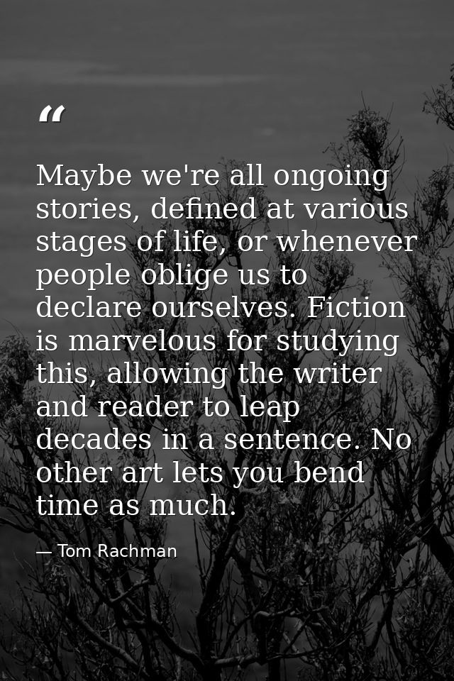 Maybe we're all ongoing stories, defined at various stages of life, or whenever people oblige us to declare ourselves. F — Tom Rachman