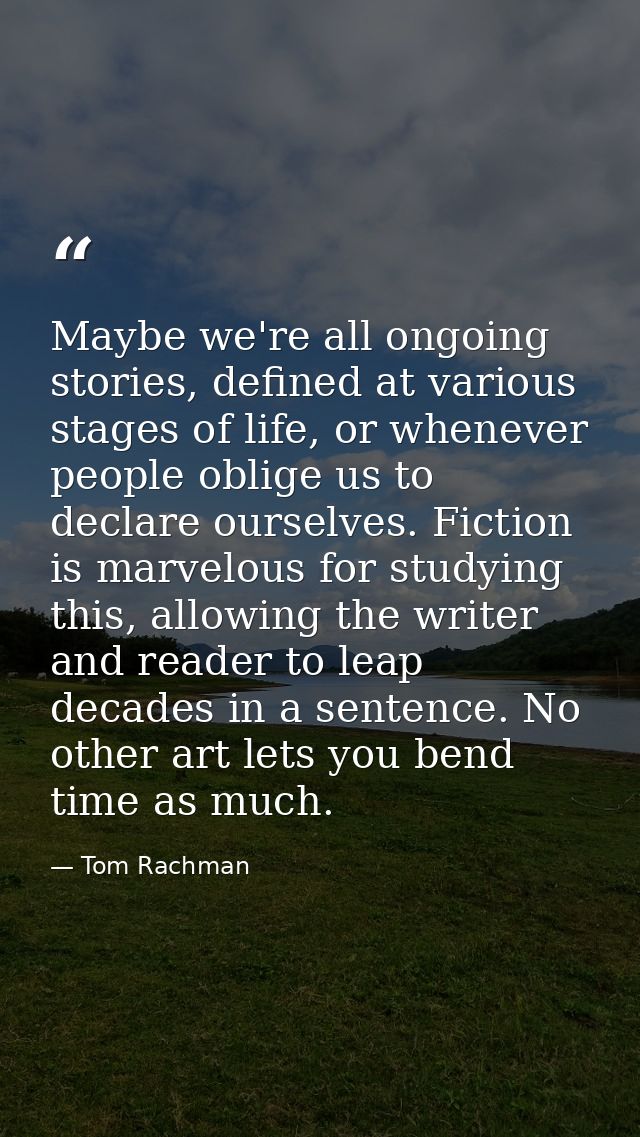 Maybe we're all ongoing stories, defined at various stages of life, or whenever people oblige us to declare ourselves. F — Tom Rachman
