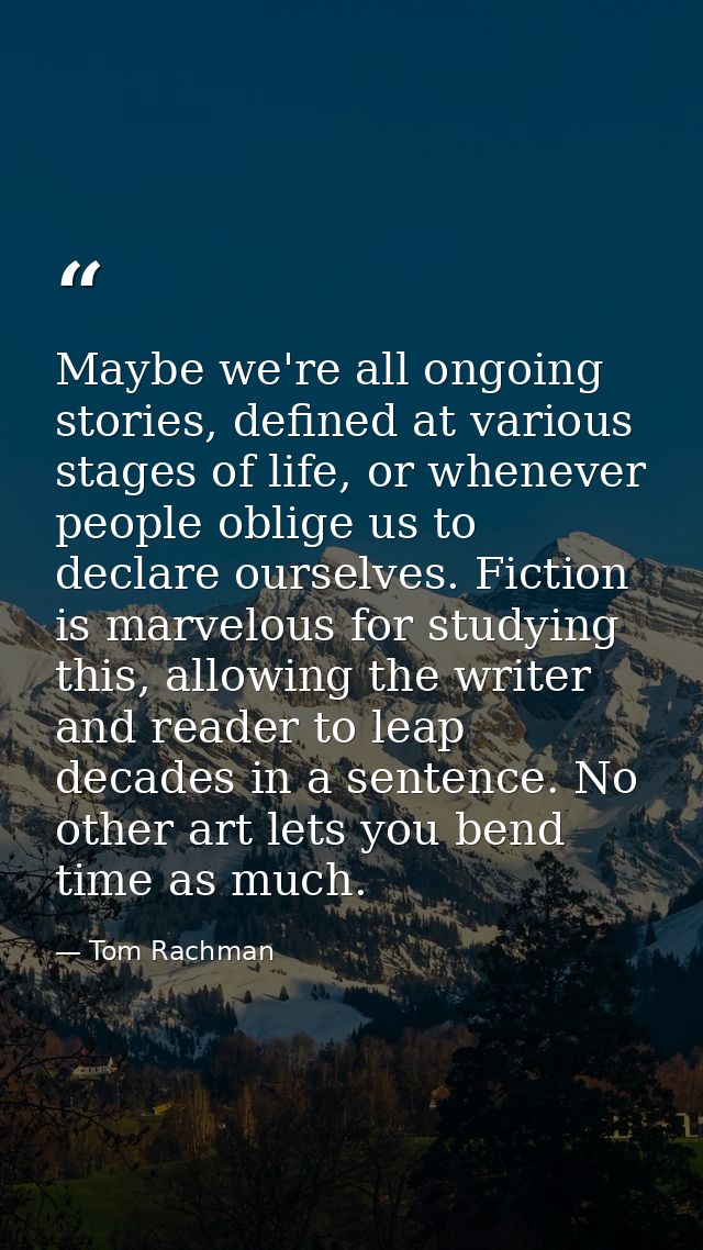 Maybe we're all ongoing stories, defined at various stages of life, or whenever people oblige us to declare ourselves. F — Tom Rachman
