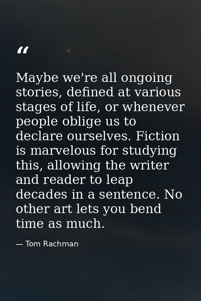 Maybe we're all ongoing stories, defined at various stages of life, or whenever people oblige us to declare ourselves. F — Tom Rachman