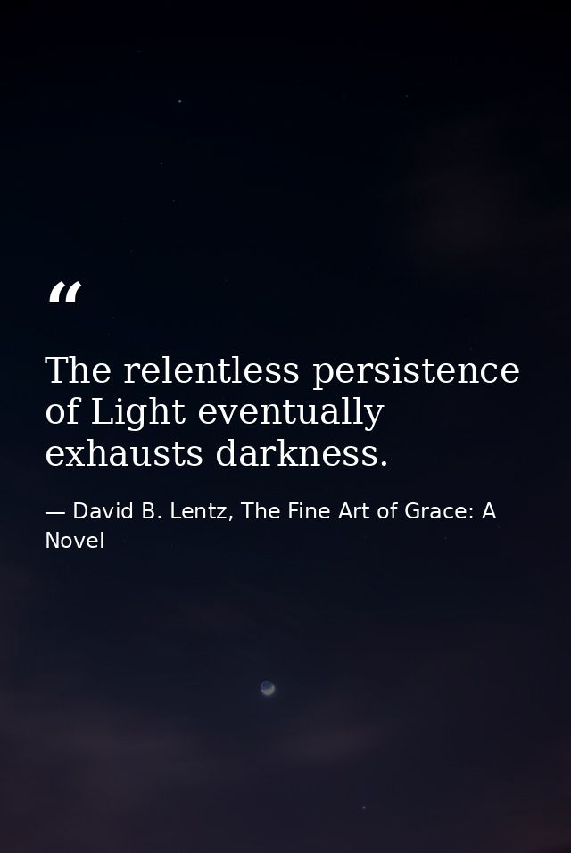 The relentless persistence of Light eventually exhausts darkness. — David B. Lentz, The Fine Art of Grace: A Novel