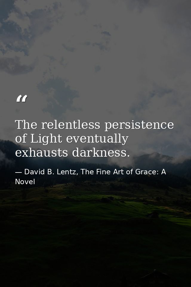 The relentless persistence of Light eventually exhausts darkness. — David B. Lentz, The Fine Art of Grace: A Novel