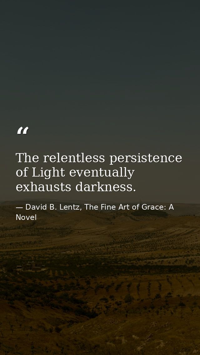 The relentless persistence of Light eventually exhausts darkness. — David B. Lentz, The Fine Art of Grace: A Novel