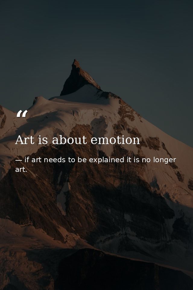 Art is about emotion — if art needs to be explained it is no longer art.