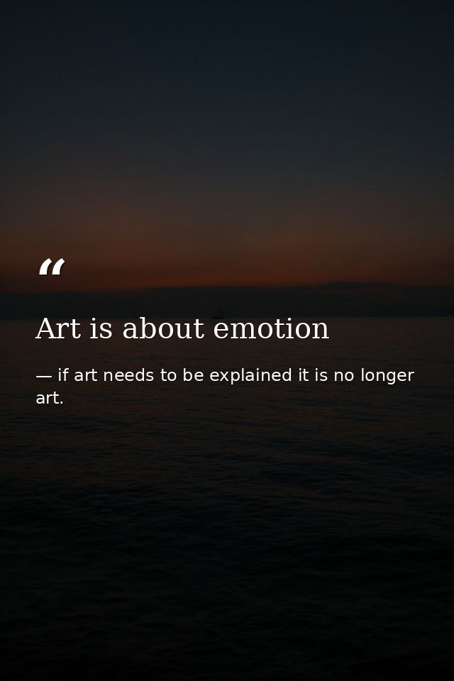 Art is about emotion — if art needs to be explained it is no longer art.
