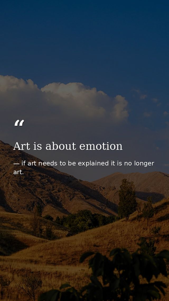 Art is about emotion — if art needs to be explained it is no longer art.
