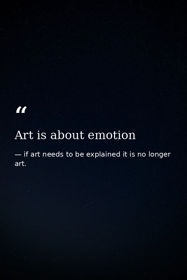Art is about emotion — if art needs to be explained it is no longer art.