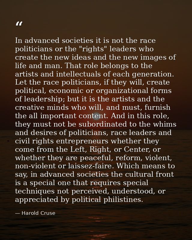 In advanced societies it is not the race politicians or the "rights" leaders who create the new ideas and the new images — Harold Cruse