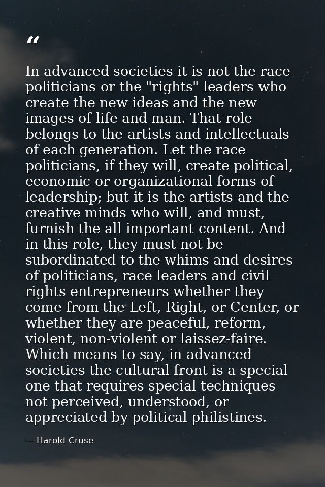In advanced societies it is not the race politicians or the "rights" leaders who create the new ideas and the new images — Harold Cruse