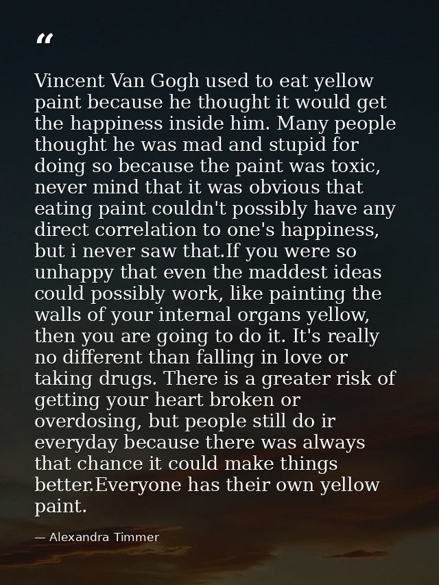 Vincent Van Gogh used to eat yellow paint because he thought it would get the happiness inside him. Many people thought  — Alexandra Timmer