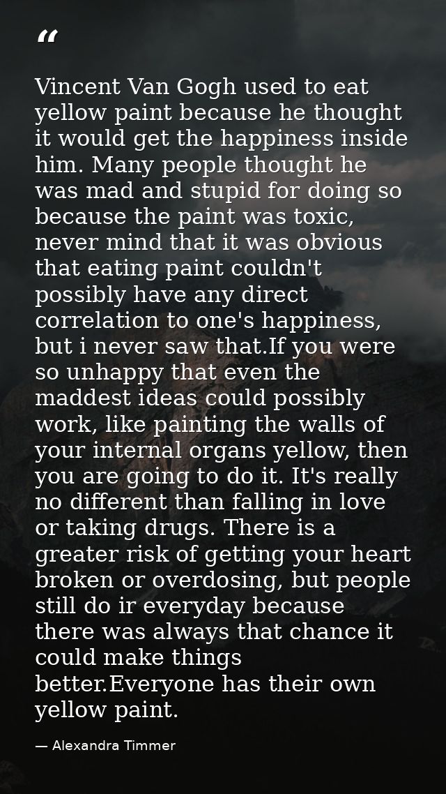 Vincent Van Gogh used to eat yellow paint because he thought it would get the happiness inside him. Many people thought  — Alexandra Timmer