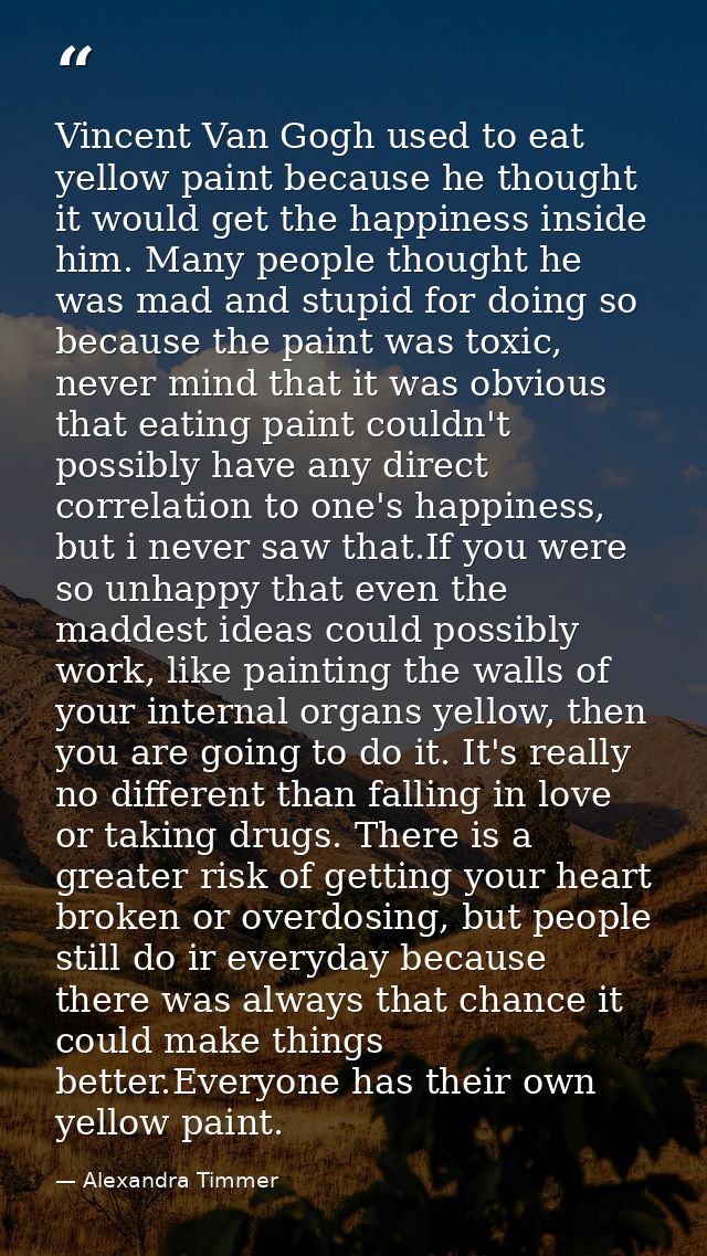 Vincent Van Gogh used to eat yellow paint because he thought it would get the happiness inside him. Many people thought  — Alexandra Timmer