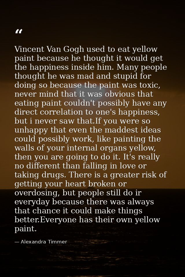 Vincent Van Gogh used to eat yellow paint because he thought it would get the happiness inside him. Many people thought  — Alexandra Timmer