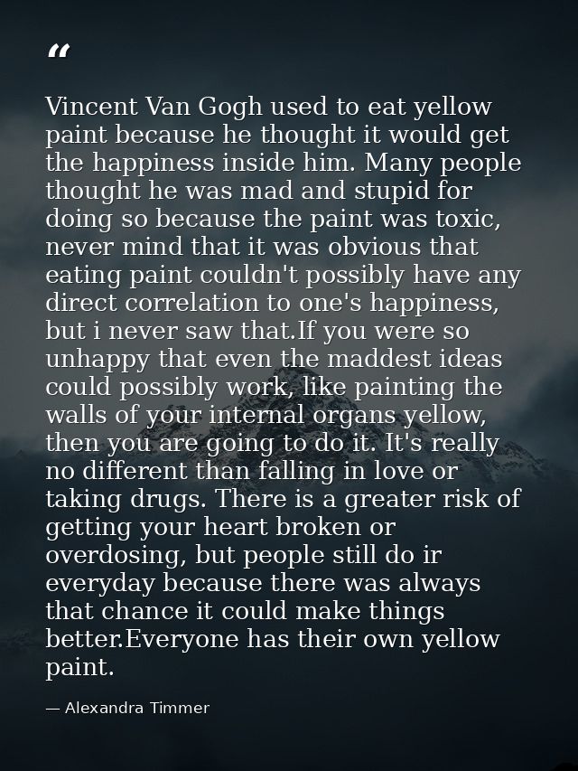 Vincent Van Gogh used to eat yellow paint because he thought it would get the happiness inside him. Many people thought  — Alexandra Timmer
