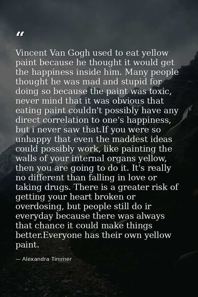 Vincent Van Gogh used to eat yellow paint because he thought it would get the happiness inside him. Many people thought  — Alexandra Timmer