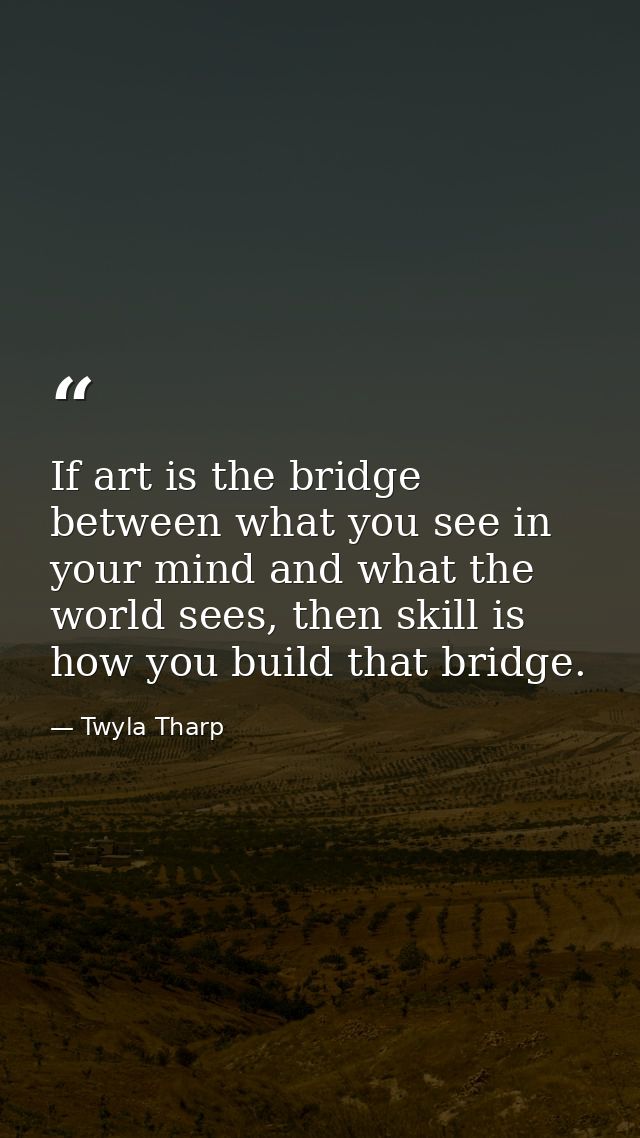 If art is the bridge between what you see in your mind and what the world sees, then skill is how you build that bridge. — Twyla Tharp