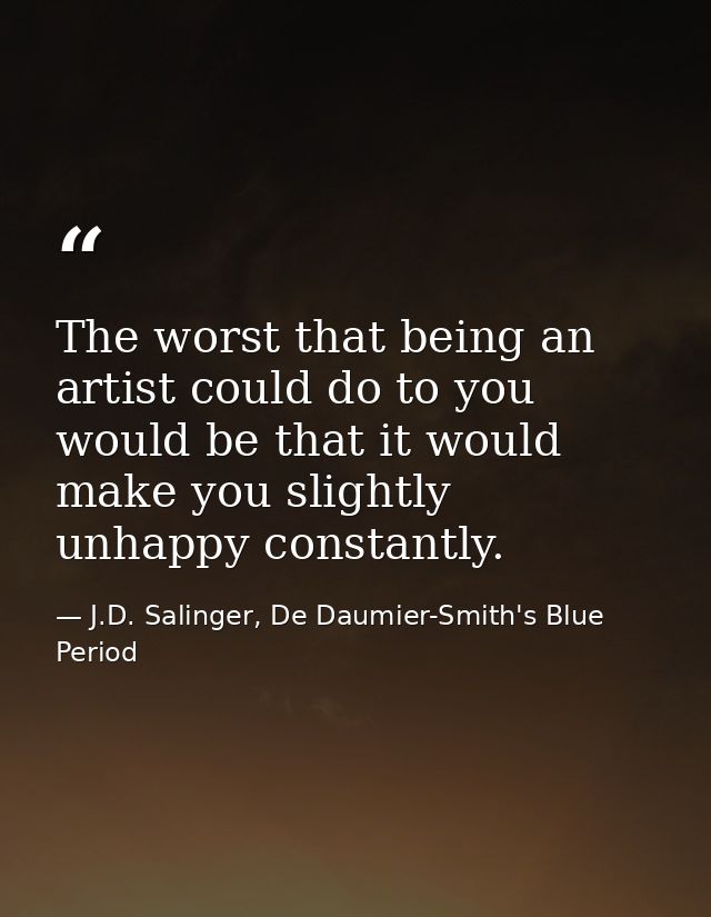 The worst that being an artist could do to you would be that it would make you slightly unhappy constantly. — J.D. Salinger, De Daumier-Smith's Blue Period