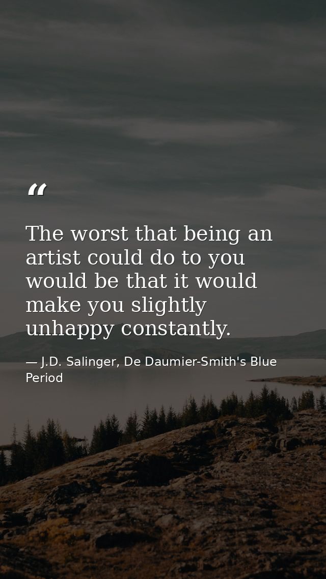 The worst that being an artist could do to you would be that it would make you slightly unhappy constantly. — J.D. Salinger, De Daumier-Smith's Blue Period