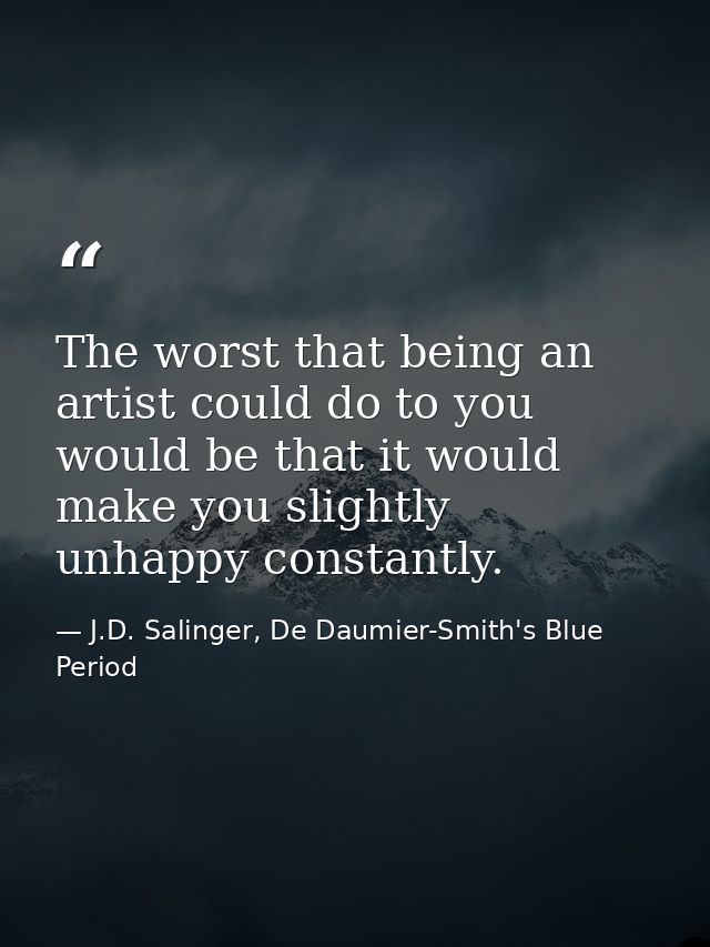 The worst that being an artist could do to you would be that it would make you slightly unhappy constantly. — J.D. Salinger, De Daumier-Smith's Blue Period