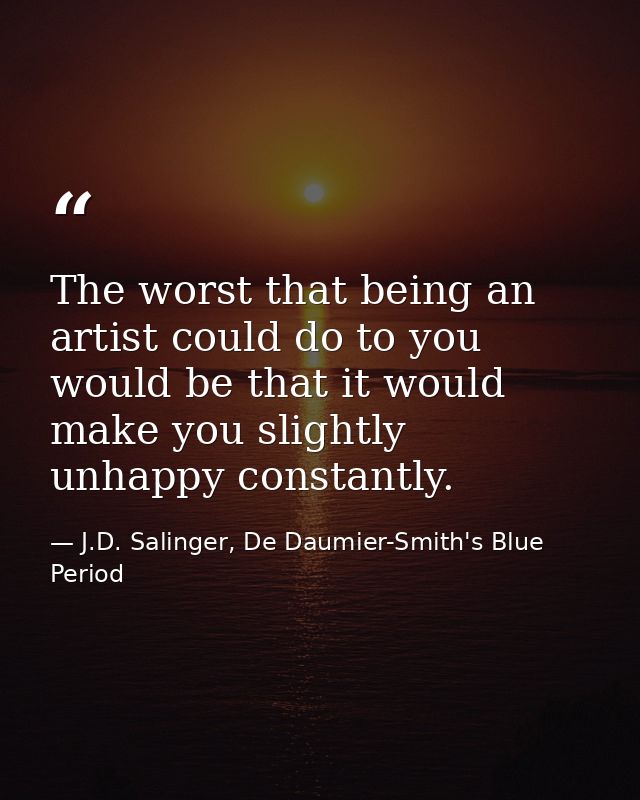 The worst that being an artist could do to you would be that it would make you slightly unhappy constantly. — J.D. Salinger, De Daumier-Smith's Blue Period