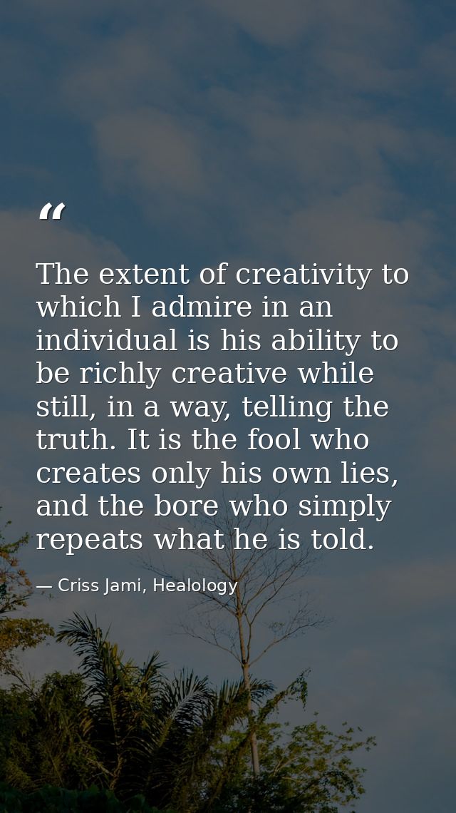 The extent of creativity to which I admire in an individual is his ability to be richly creative while still, in a way,  — Criss Jami, Healology