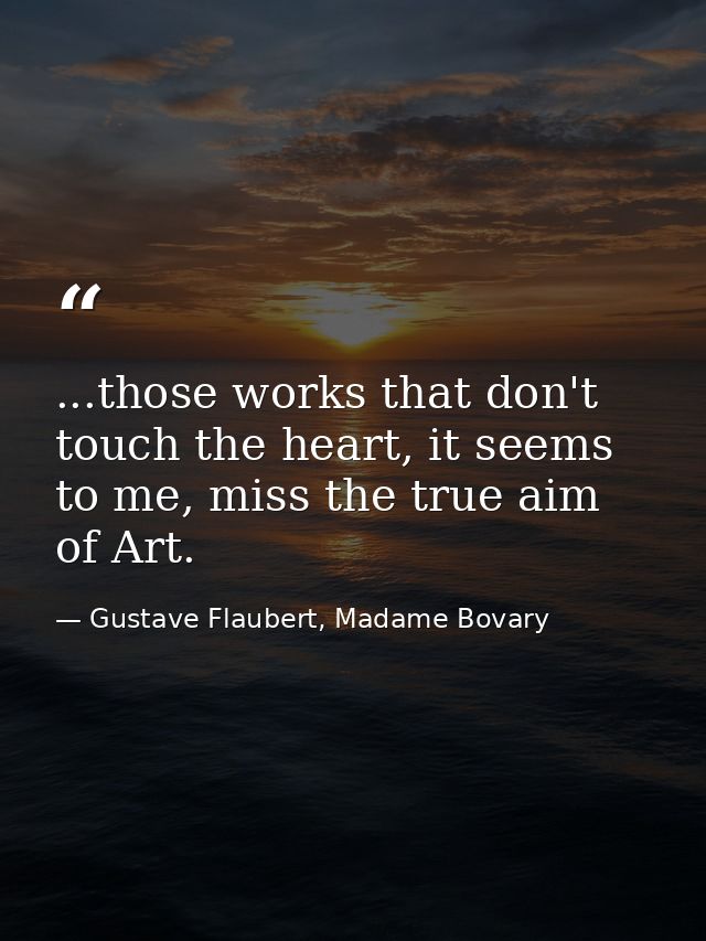 ...those works that don't touch the heart, it seems to me, miss the true aim of Art. — Gustave Flaubert, Madame Bovary