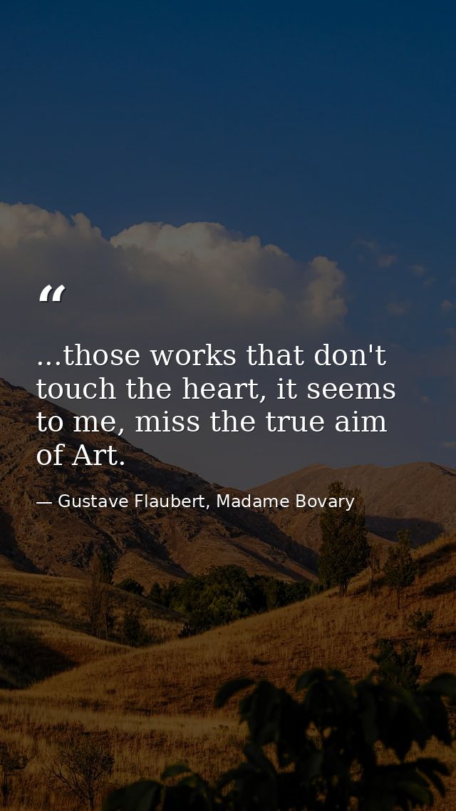 ...those works that don't touch the heart, it seems to me, miss the true aim of Art. — Gustave Flaubert, Madame Bovary