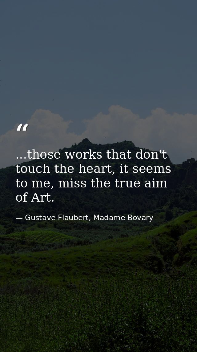 ...those works that don't touch the heart, it seems to me, miss the true aim of Art. — Gustave Flaubert, Madame Bovary