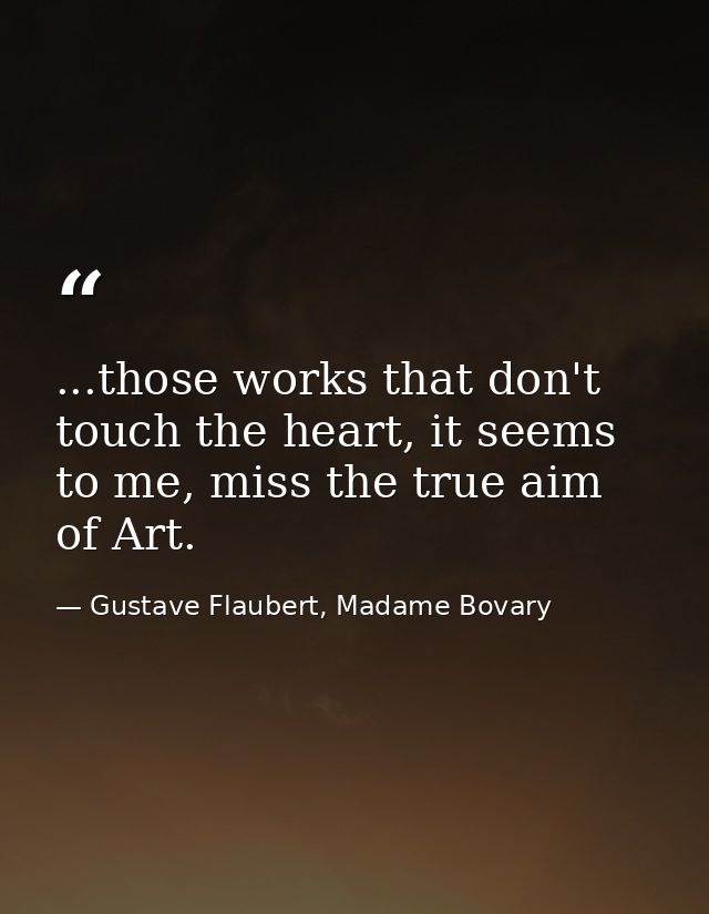 ...those works that don't touch the heart, it seems to me, miss the true aim of Art. — Gustave Flaubert, Madame Bovary