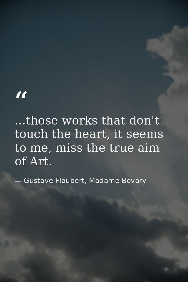 ...those works that don't touch the heart, it seems to me, miss the true aim of Art. — Gustave Flaubert, Madame Bovary