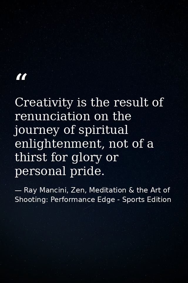 Creativity is the result of renunciation on the journey of spiritual enlightenment, not of a thirst for glory or persona — Ray Mancini, Zen, Meditation & the Art of Shooting: Performance Edge - Sports Edition