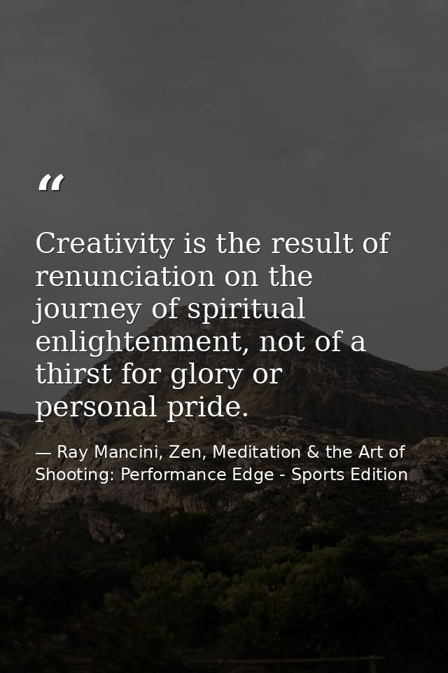 Creativity is the result of renunciation on the journey of spiritual enlightenment, not of a thirst for glory or persona — Ray Mancini, Zen, Meditation & the Art of Shooting: Performance Edge - Sports Edition
