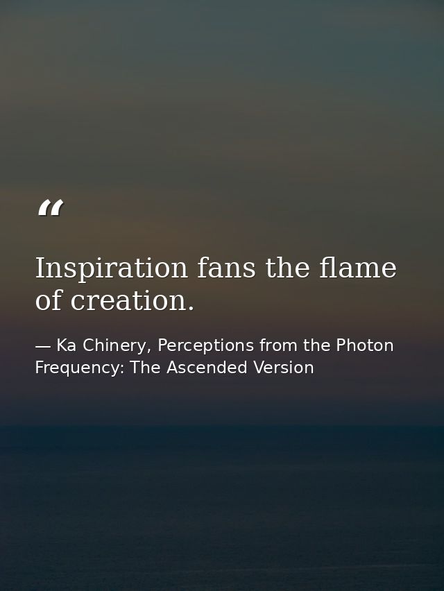Inspiration fans the flame of creation. — Ka Chinery, Perceptions from the Photon Frequency: The Ascended Version