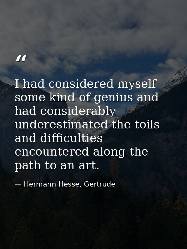 I had considered myself some kind of genius and had considerably underestimated the toils and difficulties encountered a — Hermann Hesse, Gertrude
