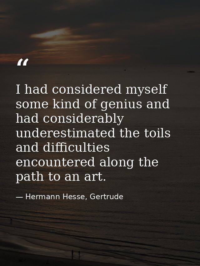 I had considered myself some kind of genius and had considerably underestimated the toils and difficulties encountered a — Hermann Hesse, Gertrude