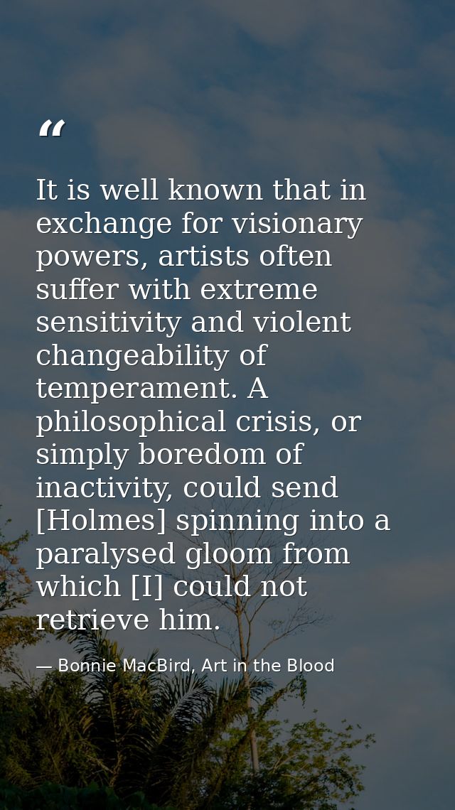 It is well known that in exchange for visionary powers, artists often suffer with extreme sensitivity and violent change — Bonnie MacBird, Art in the Blood