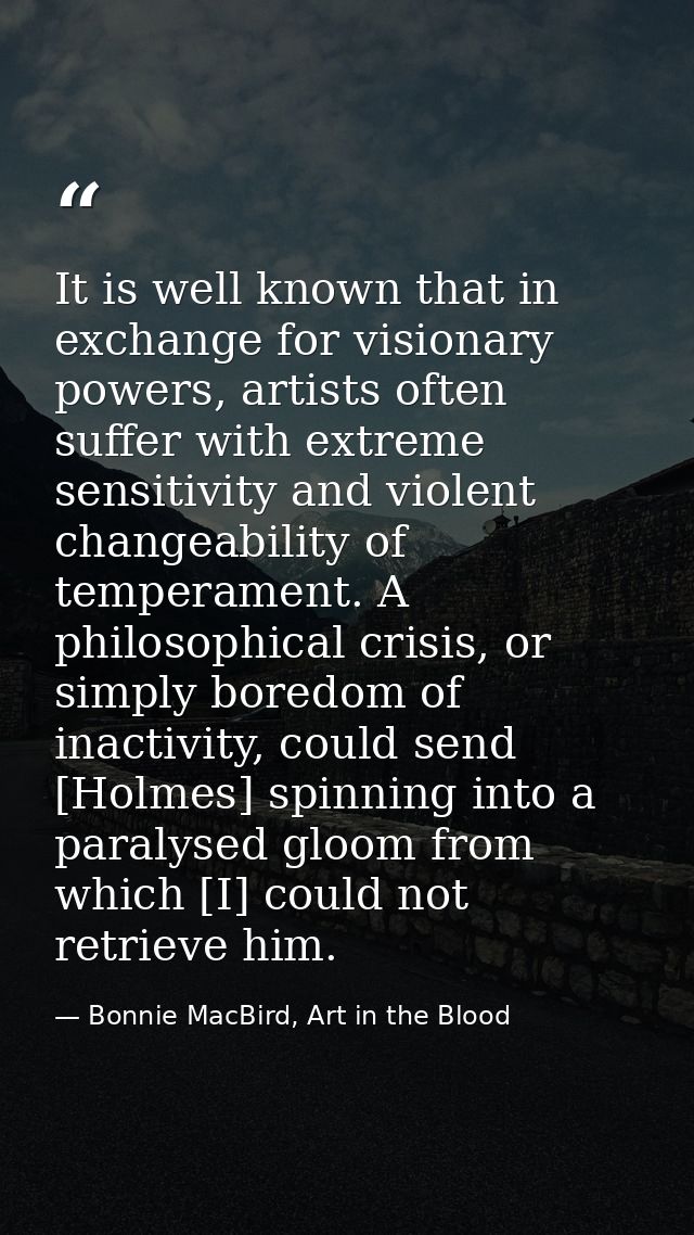 It is well known that in exchange for visionary powers, artists often suffer with extreme sensitivity and violent change — Bonnie MacBird, Art in the Blood