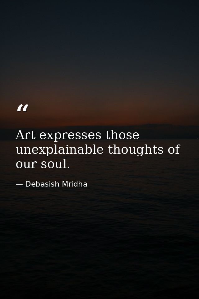 Art expresses those unexplainable thoughts of our soul. — Debasish Mridha