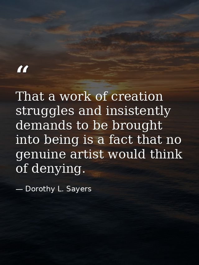 That a work of creation struggles and insistently demands to be brought into being is a fact that no genuine artist woul — Dorothy L. Sayers