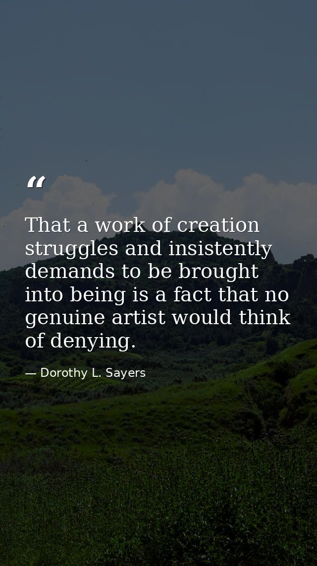 That a work of creation struggles and insistently demands to be brought into being is a fact that no genuine artist woul — Dorothy L. Sayers