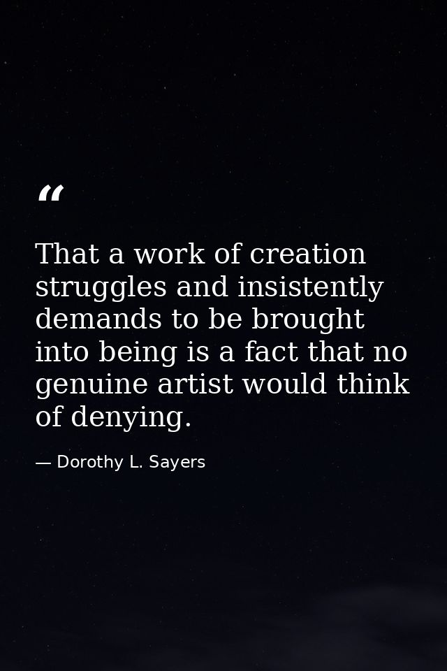 That a work of creation struggles and insistently demands to be brought into being is a fact that no genuine artist woul — Dorothy L. Sayers