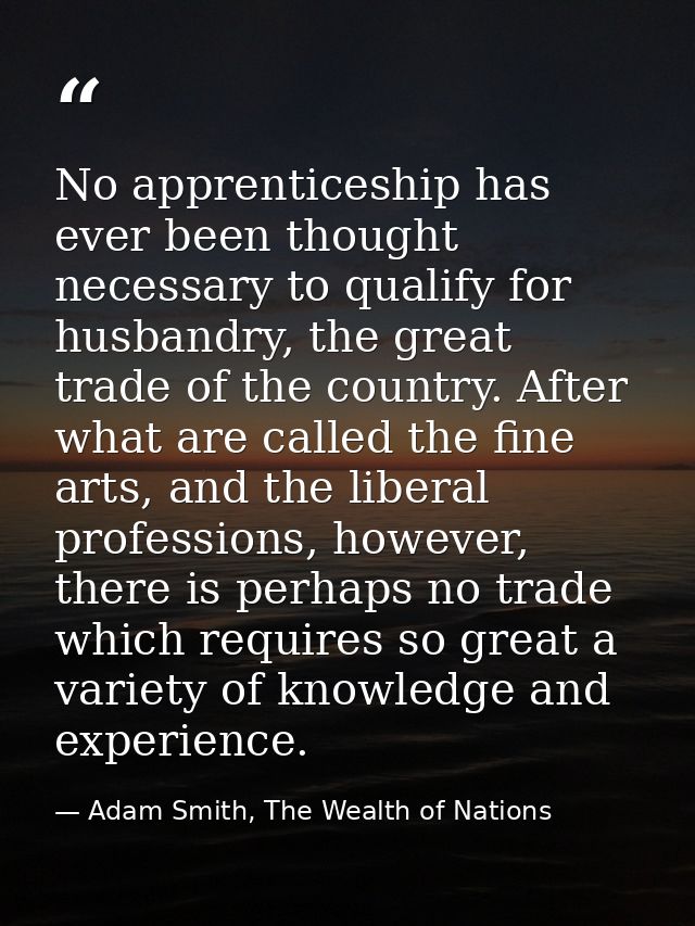 No apprenticeship has ever been thought necessary to qualify for husbandry, the great trade of the country. After what a — Adam Smith, The Wealth of Nations