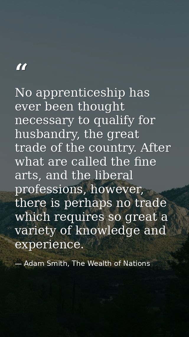 No apprenticeship has ever been thought necessary to qualify for husbandry, the great trade of the country. After what a — Adam Smith, The Wealth of Nations
