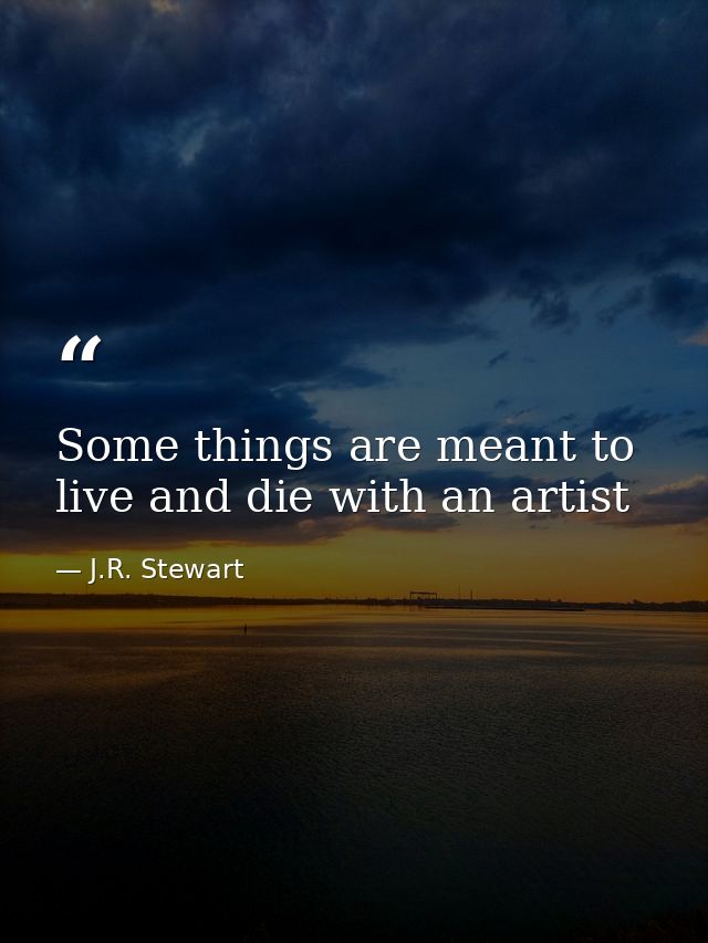 Some things are meant to live and die with an artist — J.R. Stewart