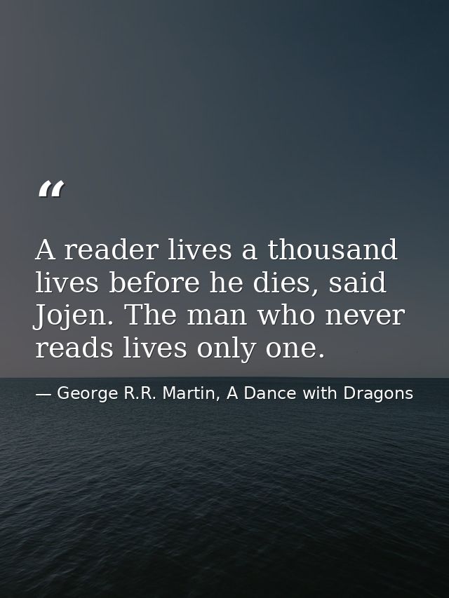 A reader lives a thousand lives before he dies, said Jojen. The man who never reads lives only one. — George R.R. Martin, A Dance with Dragons