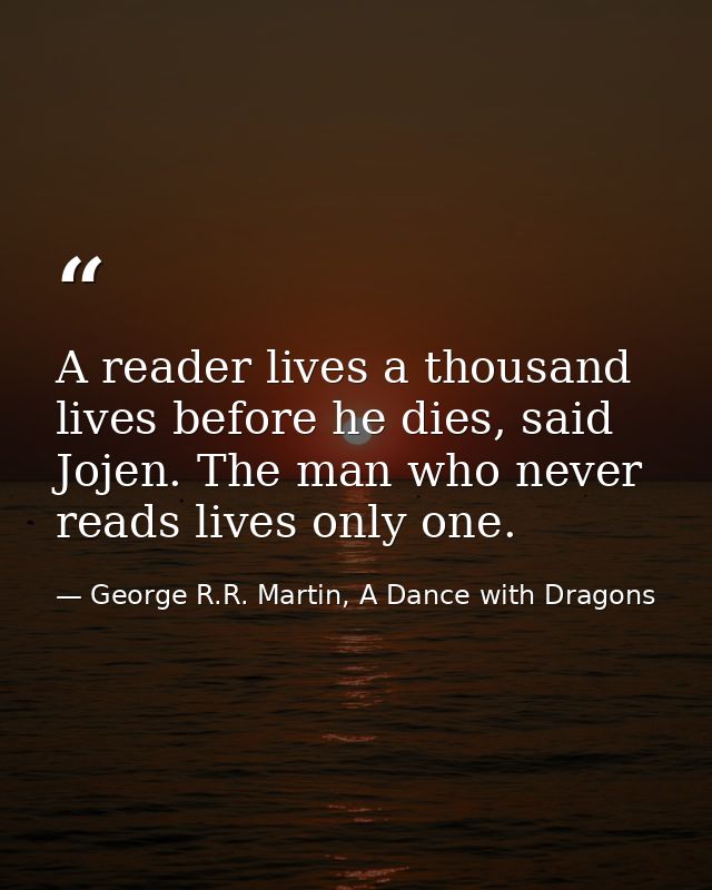 A reader lives a thousand lives before he dies, said Jojen. The man who never reads lives only one. — George R.R. Martin, A Dance with Dragons