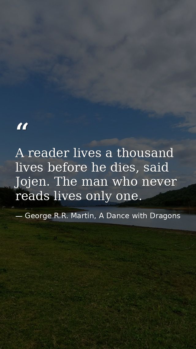 A reader lives a thousand lives before he dies, said Jojen. The man who never reads lives only one. — George R.R. Martin, A Dance with Dragons